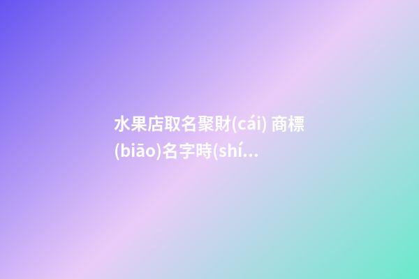 水果店取名聚財(cái) 商標(biāo)名字時(shí)尚潮流,起名之家-第1張-店鋪起名-玄機(jī)派